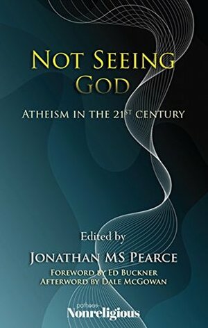 Not Seeing God: Atheism in the 21st Century by Dale McGowan, Ed Buckner, Jonathan MS Pearce