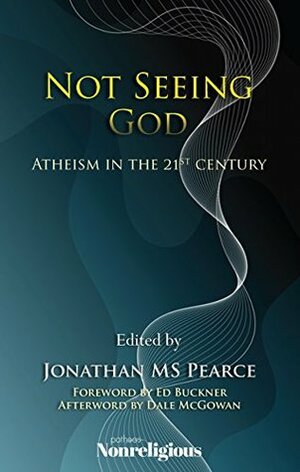 Not Seeing God: Atheism in the 21st Century by Dale McGowan, Ed Buckner, Jonathan MS Pearce