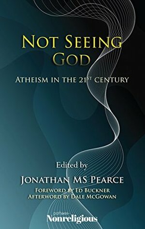 Not Seeing God: Atheism in the 21st Century by Dale McGowan, Jonathan MS Pearce, Ed Buckner