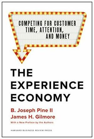 The Experience Economy, With a New Preface by the Authors: Competing for Customer Time, Attention, and Money by B. Joseph Pine II, James H. Gilmore