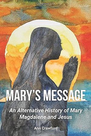 Mary's Message: An Alternate History of Mary Magdalene and Jesus by Ann Crawford