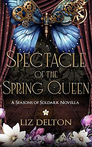 Spectacle of the Spring Queen: A Steampunk Novella by Liz Delton