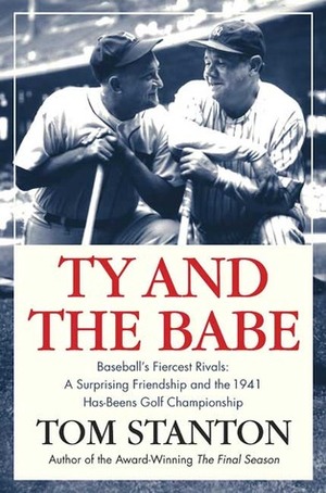 Ty and The Babe: Baseball's Fiercest Rivals: A Surprising Friendship and the 1941 Has-Beens Golf Championship by Tom Stanton