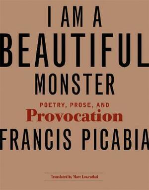 I Am a Beautiful Monster: Poetry, Prose, and Provocation by Francis Picabia