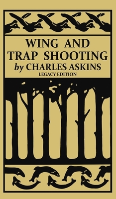 Wing and Trap Shooting (Legacy Edition): A Classic Handbook on Marksmanship and Tips and Tricks for Hunting Upland Game Birds and Waterfowl by Charles Askins