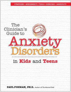 The Clinician's Guide to Anxiety Disorders in Kids & Teens by Paul Foxman