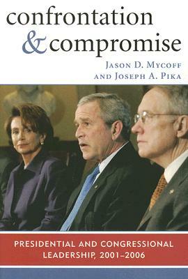 Confrontation and Compromise: Presidential and Congressional Leadership, 2001-2006 by Jason D. Mycoff, Joseph A. Pika