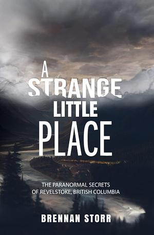 A Strange Little Place: The Paranormal Secrets of Revelstoke, British Columbia by Brennan Storr