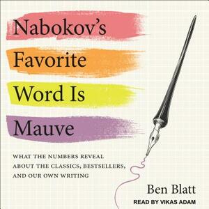 Nabokov's Favorite Word Is Mauve: What the Numbers Reveal about the Classics, Bestsellers, and Our Own Writing by Ben Blatt
