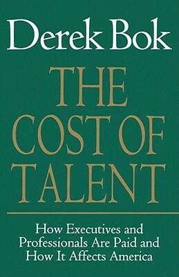 The Cost of Talent: How Executives And Professionals Are Paid And How It Affects America by Derek Bok