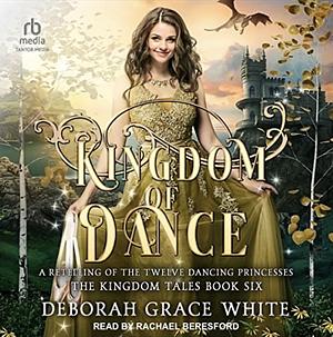 Kingdom of Dance: A Retelling of The Twelve Dancing Princesses by Deborah Grace White