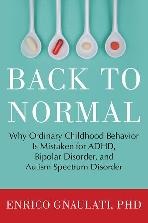 Back to Normal: The Overlooked, Ordinary Explanations for Kids' ADHD-, Bipolar-, and Autistic- Like Behavior by Enrico Gnaulati