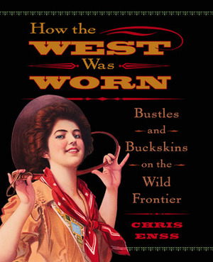 How the West Was Worn: Bustles and Buckskins on the Wild Frontier by Chris Enss