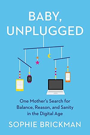 Baby, Unplugged: One Mother's Search for Balance, Reason, and Sanity in the Digital Age by Sophie Brickman
