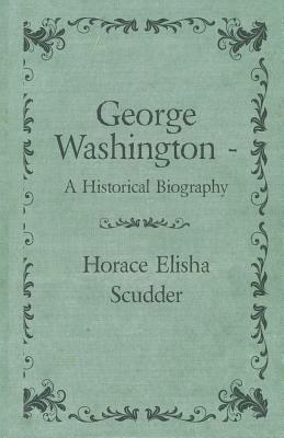 George Washington - A Historical Biography by Horace Elisha Scudder
