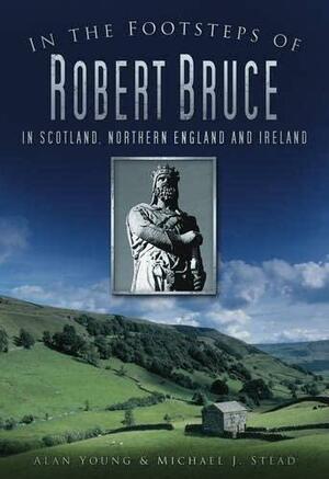In the Footsteps of Robert Bruce: In Scotland, Northern England and Ireland by Michael J. Stead, Alan Young