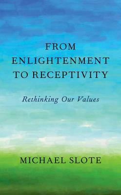From Enlightenment to Receptivity: Rethinking Our Values by Michael Slote