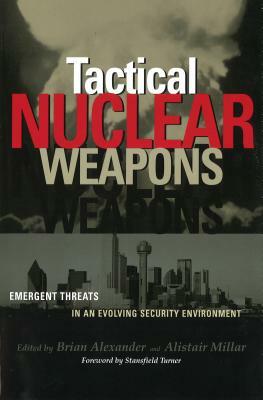 Tactical Nuclear Weapons: Emergent Threats in an Evolving Security Environment by Alistair Millar, Brian Alexander