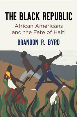 The Black Republic: African Americans and the Fate of Haiti by Brandon R. Byrd