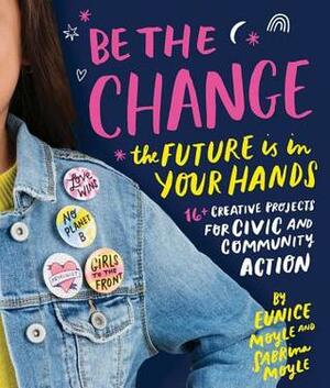 Be the Change!: Creative tips on how to #BeTheChange you want to see in the world by Eunice Moyle, Sabrina Moyle