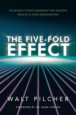 The Five-Fold Effect: Unlocking Power Leadership for Amazing Results in Your Organization by Walt Pilcher