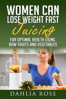 Women Can Lose Weight Fast Juicing: For Optimal Health Using Fruits and Vegetables by Dahlia Rose