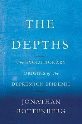 The Depths: The Evolutionary Origins of the Depression Epidemic by Jonathan Rottenberg