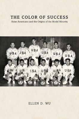 The Color of Success: Asian Americans and the Origins of the Model Minority by Ellen D. Wu