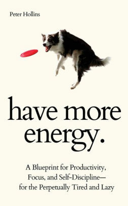 Have More Energy: A Blueprint for Productivity, Focus, and Self-Discipline--for the Perpetually Tired and Lazy by Peter Hollins