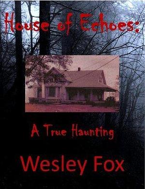 House of Echoes: A True Haunting by Wesley Fox, Wesley Fox