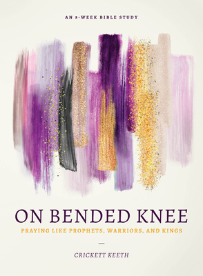 On Bended Knee: Praying Like Prophets, Warriors, and Kings by Crickett Keeth