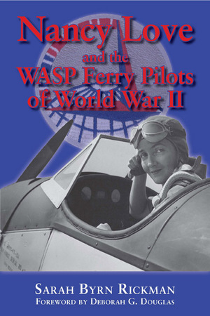 Nancy Love and the WASP Ferry Pilots of World War II by Sarah Byrn Rickman