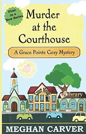 Murder at the Courthouse: A Grace Pointe Amateur Sleuth Christian Cozy Mystery by Meghan Carver, Meghan Carver