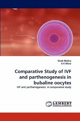 Comparative Study of Ivf and Parthenogenesis in Bubaline Oocytes by A. K. Misra, Vivek Mishra