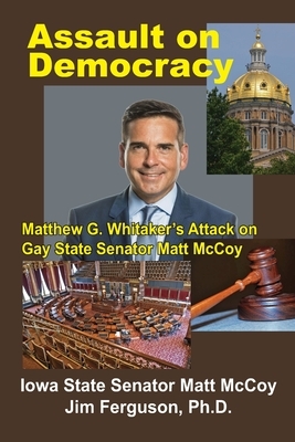 Assault on Democracy: Matthew Whitaker's Attack on Gay State Senator Matt McCoy by Jim Ferguson Ph. D., Matt McCoy