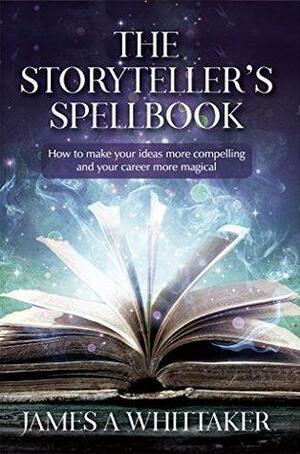 The Storyteller's Spellbook: How to make your ideas more compelling and your career more magical by James Whittaker