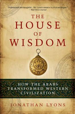 The House of Wisdom: How the Arabs Transformed Western Civilization by Jonathan Lyons