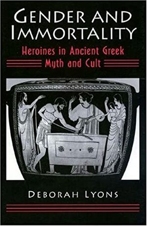 Gender and Immortality: Heroines in Ancient Greek Myth and Cult by Deborah J. Lyons