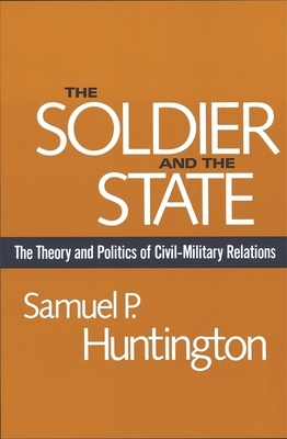 The Soldier and the State: The Theory and Politics of Civil-Military Relations by Samuel P. Huntington