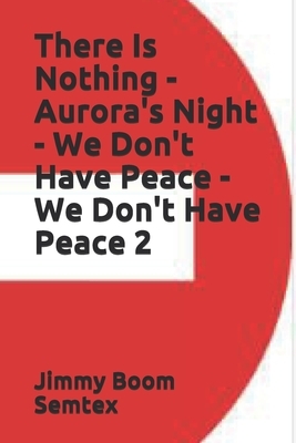 There Is Nothing - Aurora's Night - We Don't Have Peace - We Don't Have Peace 2 by Jimmy Boom Semtex