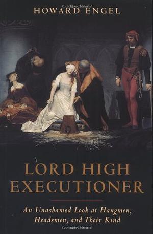 Lord High Executioner: An Unashamed Look At Hangmen, Headsmen, And Their Kind by Howard Engel