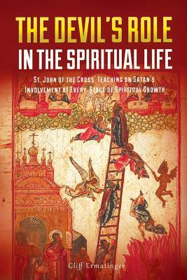 The Devil's Role in the Spiritual Life: St. John of the Cross' Teaching on Satan's Involvement in Every Stage of Spiritual Growth by Cliff Ermatinger