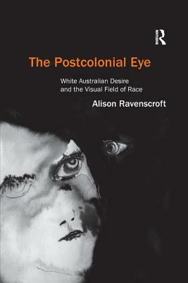 The Postcolonial Eye: White Australian Desire and the Visual Field of Race by Alison Ravenscroft