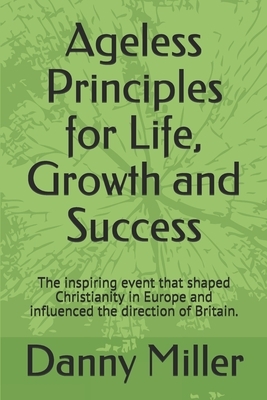 Ageless Principles for Life, Growth and Success: The inspiring event that shaped Christianity in Europe and influenced the direction of Britain. by Danny Miller