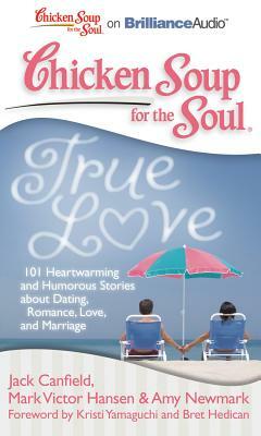 Chicken Soup for the Soul: True Love: 101 Heartwarming and Humorous Stories about Dating, Romance, Love, and Marriage by Amy Newmark, Mark Victor Hansen, Jack Canfield