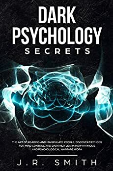 Dark Psychology Secrets: The Art of Reading and Manipulate People, Discover Methods for Mind Control and Dark Nlp, learn How Hypnosis and Psychological Warfare Work by J.R. Smith