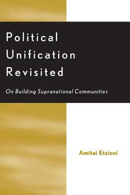 Political Unification Revisited: On Building Supranational Communities by Amitai Etzioni