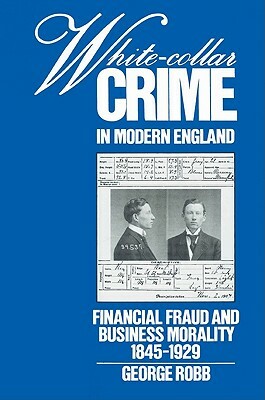 White-Collar Crime in Modern England: Financial Fraud and Business Morality, 1845 1929 by Robb George, George Robb