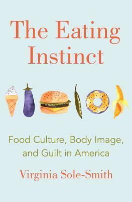 The Eating Instinct: Food Culture, Body Image, and Guilt in America by Virginia Sole-Smith