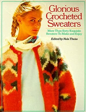 Glorious Crocheted Sweaters: More Than Sixty Exquisite Sweaters To Make and Enjoy by Nola Theiss